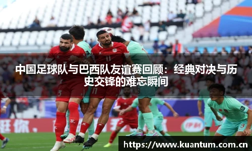 中国足球队与巴西队友谊赛回顾：经典对决与历史交锋的难忘瞬间