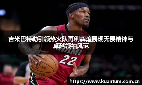k1集团吉米巴特勒引领热火队再创辉煌展现无畏精神与卓越领袖风范